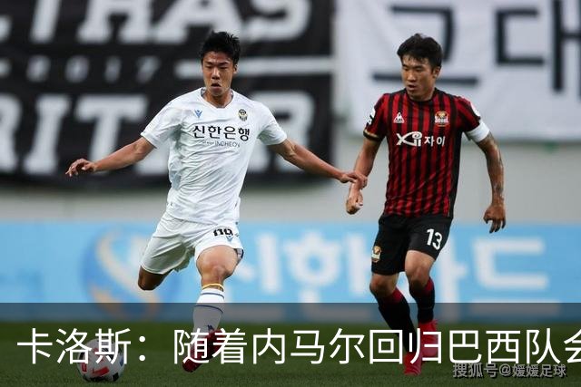 卡洛斯：随着内马尔回归巴西队会有很大提升 我们可以进入决赛